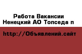 Работа Вакансии. Ненецкий АО,Топседа п.